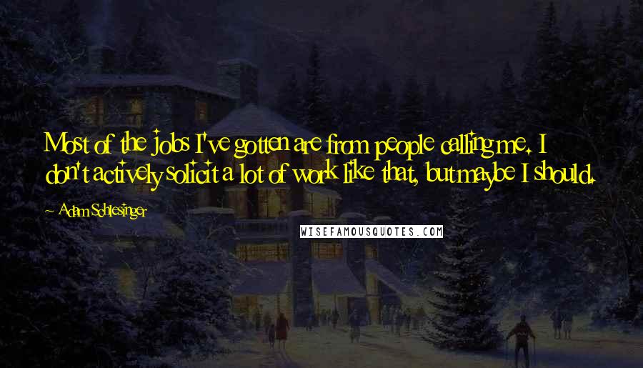 Adam Schlesinger Quotes: Most of the jobs I've gotten are from people calling me. I don't actively solicit a lot of work like that, but maybe I should.