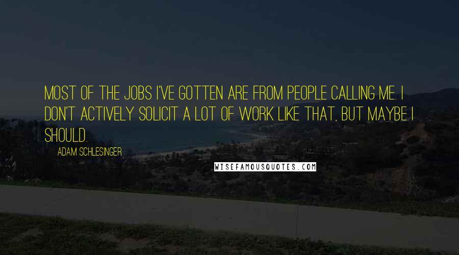 Adam Schlesinger Quotes: Most of the jobs I've gotten are from people calling me. I don't actively solicit a lot of work like that, but maybe I should.