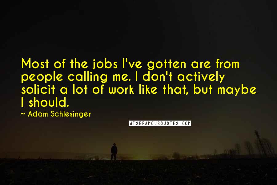 Adam Schlesinger Quotes: Most of the jobs I've gotten are from people calling me. I don't actively solicit a lot of work like that, but maybe I should.