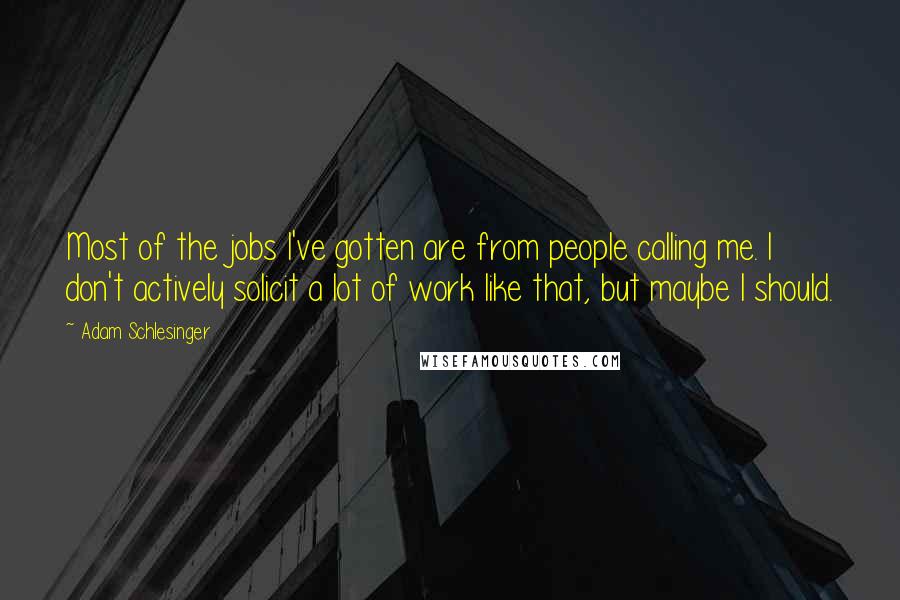 Adam Schlesinger Quotes: Most of the jobs I've gotten are from people calling me. I don't actively solicit a lot of work like that, but maybe I should.