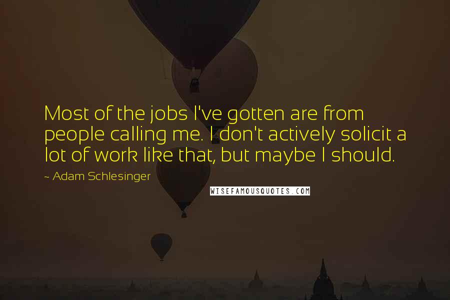 Adam Schlesinger Quotes: Most of the jobs I've gotten are from people calling me. I don't actively solicit a lot of work like that, but maybe I should.