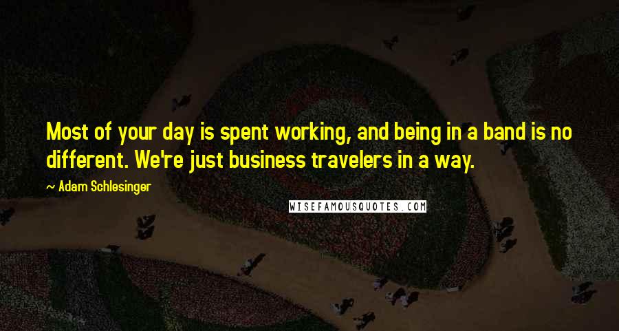 Adam Schlesinger Quotes: Most of your day is spent working, and being in a band is no different. We're just business travelers in a way.
