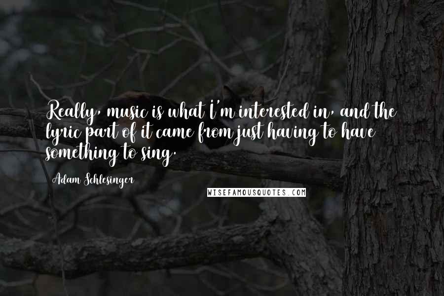 Adam Schlesinger Quotes: Really, music is what I'm interested in, and the lyric part of it came from just having to have something to sing.