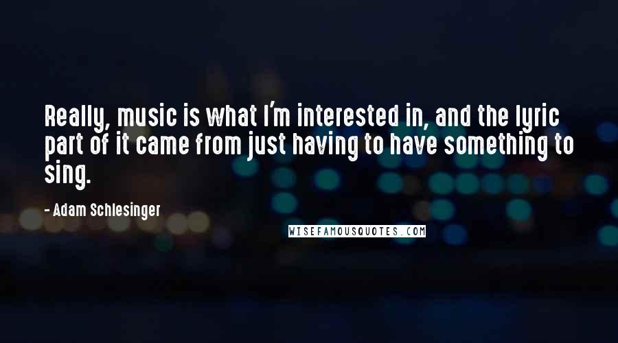 Adam Schlesinger Quotes: Really, music is what I'm interested in, and the lyric part of it came from just having to have something to sing.