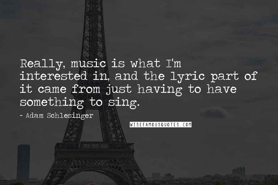 Adam Schlesinger Quotes: Really, music is what I'm interested in, and the lyric part of it came from just having to have something to sing.