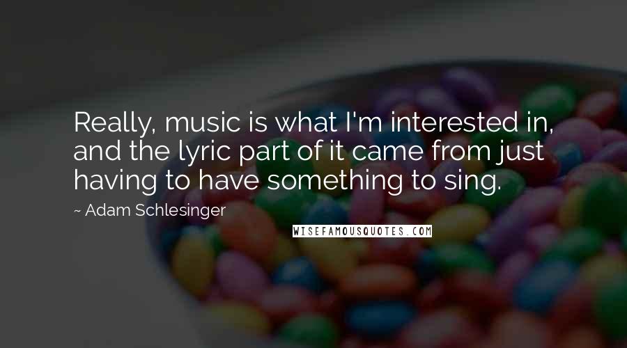 Adam Schlesinger Quotes: Really, music is what I'm interested in, and the lyric part of it came from just having to have something to sing.