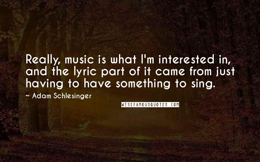 Adam Schlesinger Quotes: Really, music is what I'm interested in, and the lyric part of it came from just having to have something to sing.