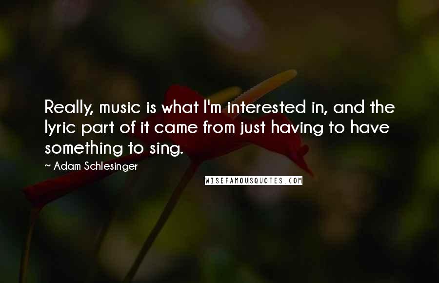 Adam Schlesinger Quotes: Really, music is what I'm interested in, and the lyric part of it came from just having to have something to sing.