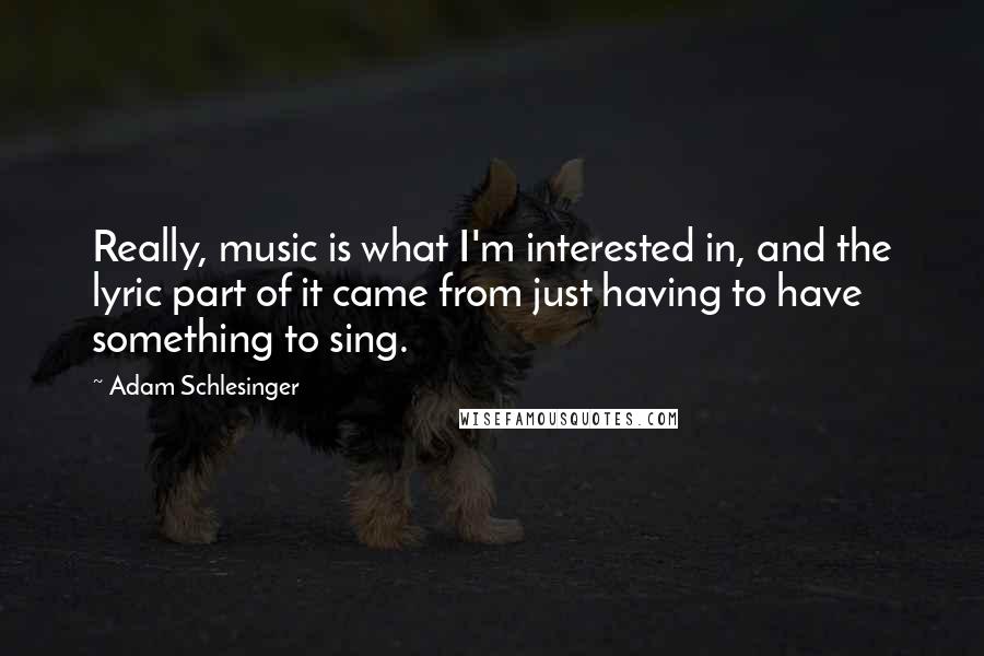 Adam Schlesinger Quotes: Really, music is what I'm interested in, and the lyric part of it came from just having to have something to sing.