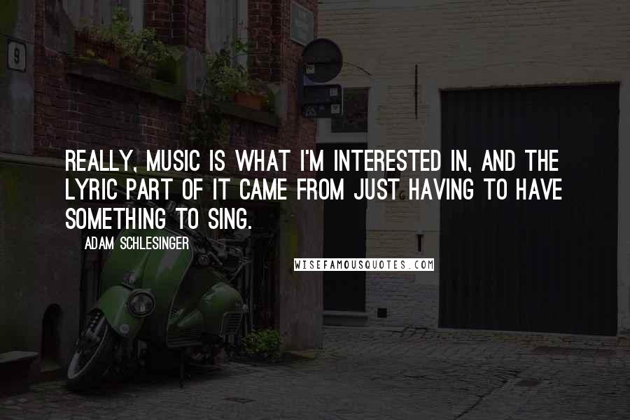 Adam Schlesinger Quotes: Really, music is what I'm interested in, and the lyric part of it came from just having to have something to sing.