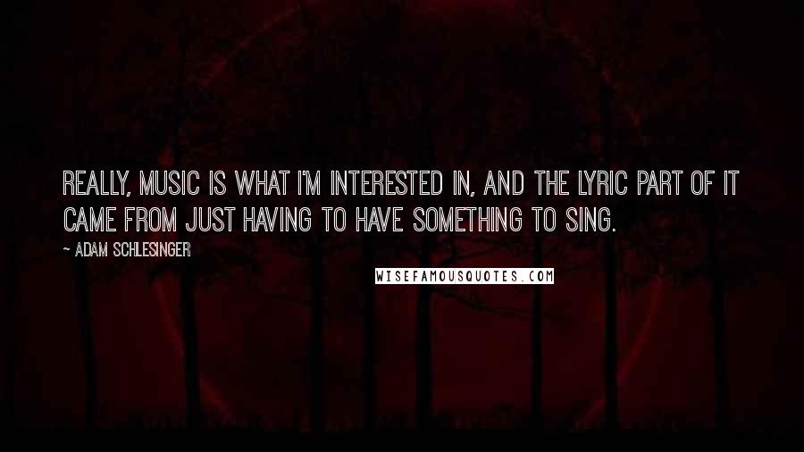 Adam Schlesinger Quotes: Really, music is what I'm interested in, and the lyric part of it came from just having to have something to sing.