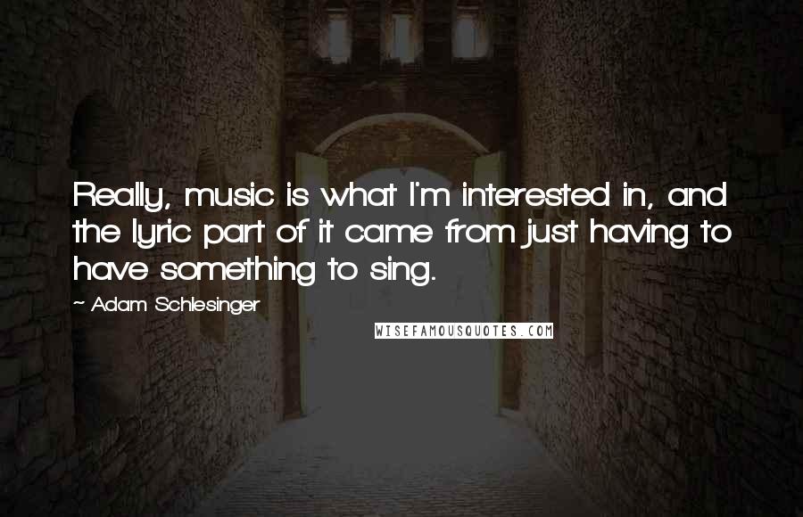 Adam Schlesinger Quotes: Really, music is what I'm interested in, and the lyric part of it came from just having to have something to sing.