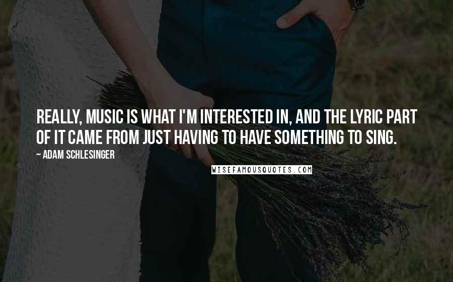 Adam Schlesinger Quotes: Really, music is what I'm interested in, and the lyric part of it came from just having to have something to sing.