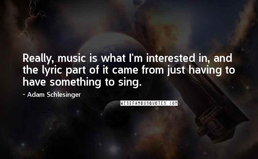 Adam Schlesinger Quotes: Really, music is what I'm interested in, and the lyric part of it came from just having to have something to sing.