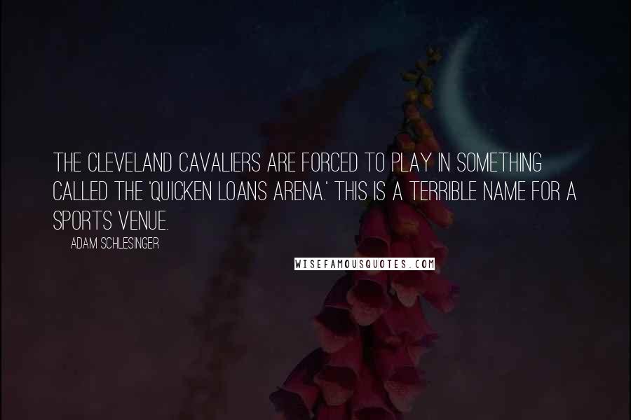 Adam Schlesinger Quotes: The Cleveland Cavaliers are forced to play in something called the 'Quicken Loans Arena.' This is a terrible name for a sports venue.