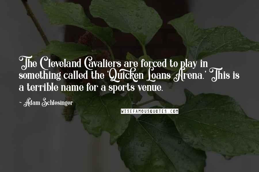 Adam Schlesinger Quotes: The Cleveland Cavaliers are forced to play in something called the 'Quicken Loans Arena.' This is a terrible name for a sports venue.