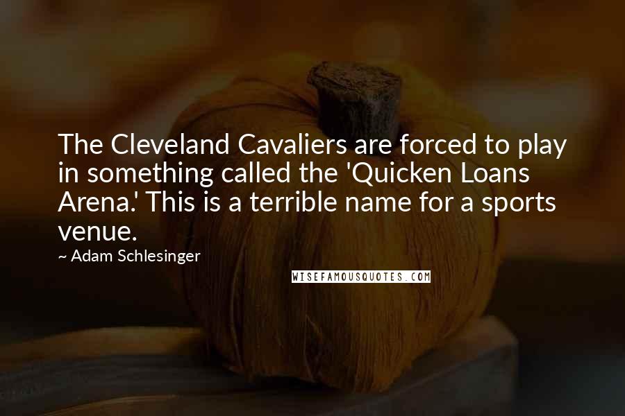 Adam Schlesinger Quotes: The Cleveland Cavaliers are forced to play in something called the 'Quicken Loans Arena.' This is a terrible name for a sports venue.