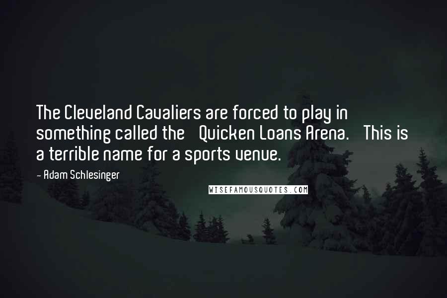 Adam Schlesinger Quotes: The Cleveland Cavaliers are forced to play in something called the 'Quicken Loans Arena.' This is a terrible name for a sports venue.