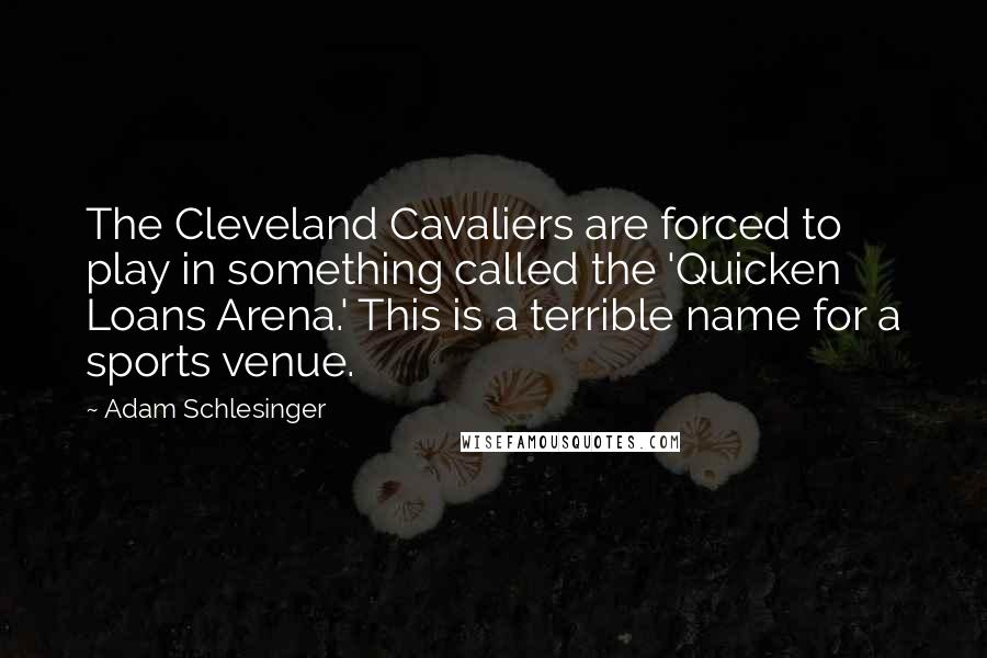Adam Schlesinger Quotes: The Cleveland Cavaliers are forced to play in something called the 'Quicken Loans Arena.' This is a terrible name for a sports venue.