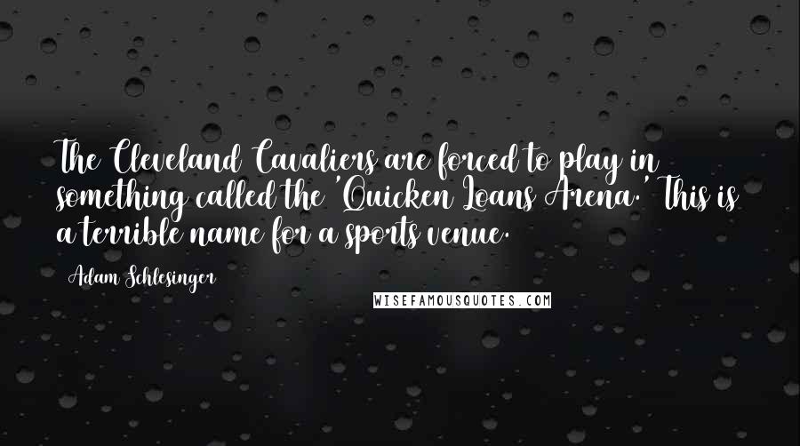 Adam Schlesinger Quotes: The Cleveland Cavaliers are forced to play in something called the 'Quicken Loans Arena.' This is a terrible name for a sports venue.