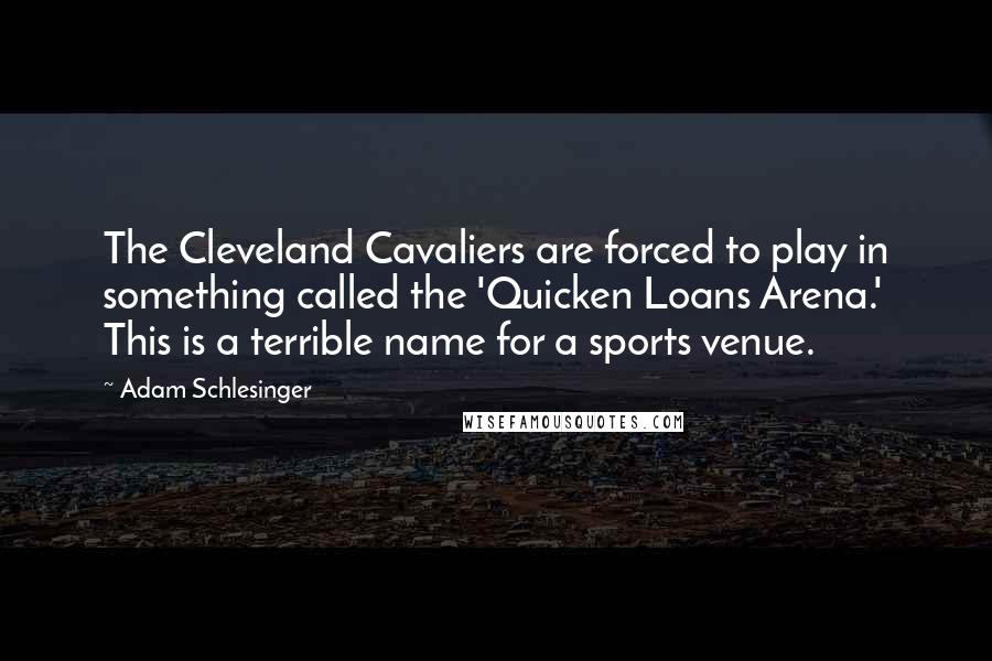 Adam Schlesinger Quotes: The Cleveland Cavaliers are forced to play in something called the 'Quicken Loans Arena.' This is a terrible name for a sports venue.