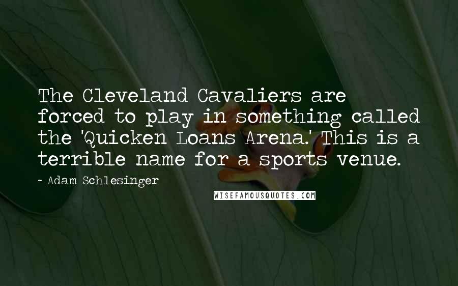 Adam Schlesinger Quotes: The Cleveland Cavaliers are forced to play in something called the 'Quicken Loans Arena.' This is a terrible name for a sports venue.