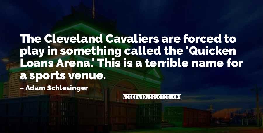 Adam Schlesinger Quotes: The Cleveland Cavaliers are forced to play in something called the 'Quicken Loans Arena.' This is a terrible name for a sports venue.