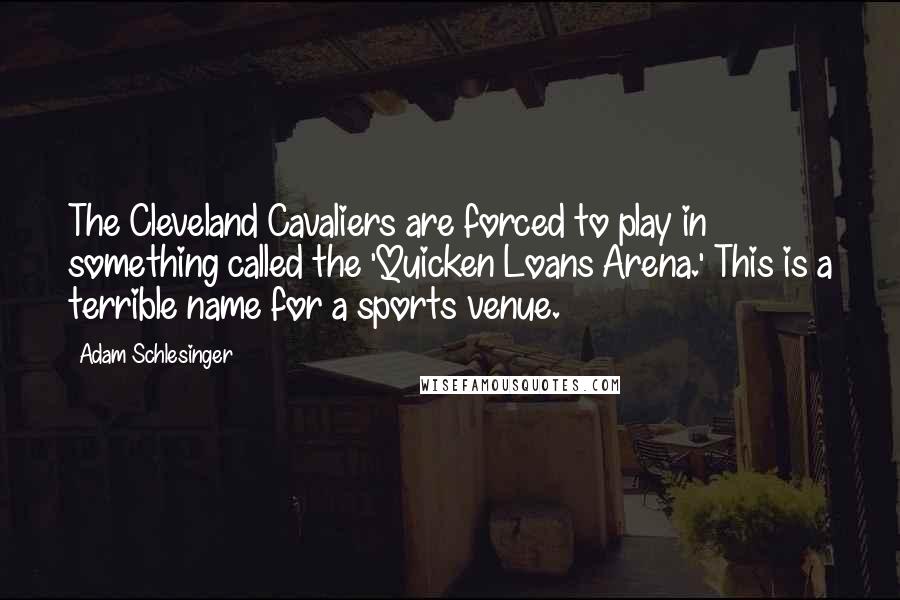 Adam Schlesinger Quotes: The Cleveland Cavaliers are forced to play in something called the 'Quicken Loans Arena.' This is a terrible name for a sports venue.