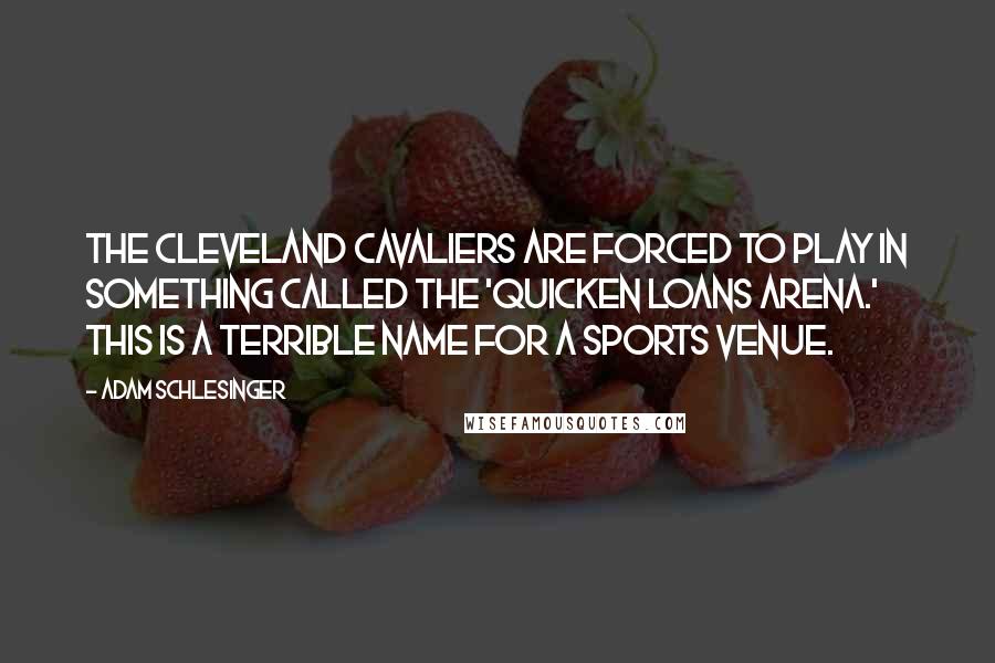 Adam Schlesinger Quotes: The Cleveland Cavaliers are forced to play in something called the 'Quicken Loans Arena.' This is a terrible name for a sports venue.