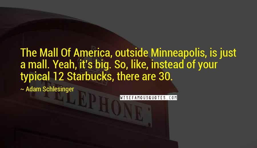 Adam Schlesinger Quotes: The Mall Of America, outside Minneapolis, is just a mall. Yeah, it's big. So, like, instead of your typical 12 Starbucks, there are 30.