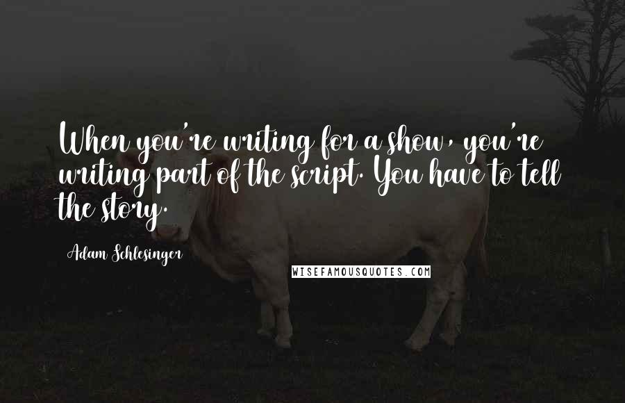 Adam Schlesinger Quotes: When you're writing for a show, you're writing part of the script. You have to tell the story.