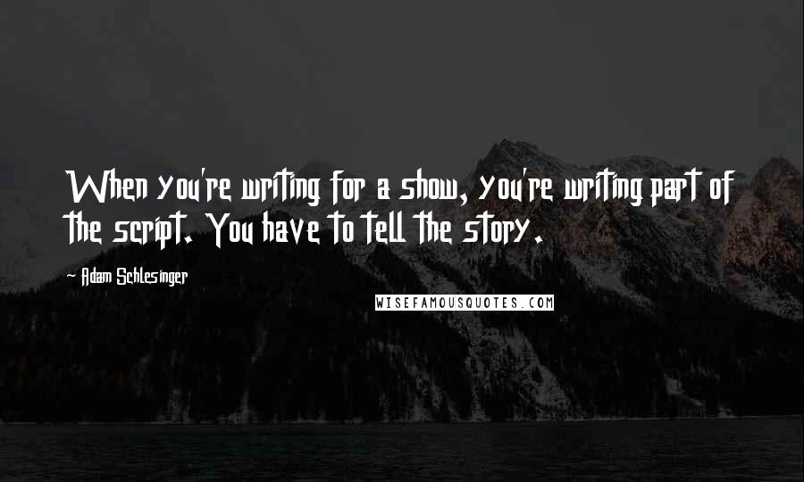 Adam Schlesinger Quotes: When you're writing for a show, you're writing part of the script. You have to tell the story.