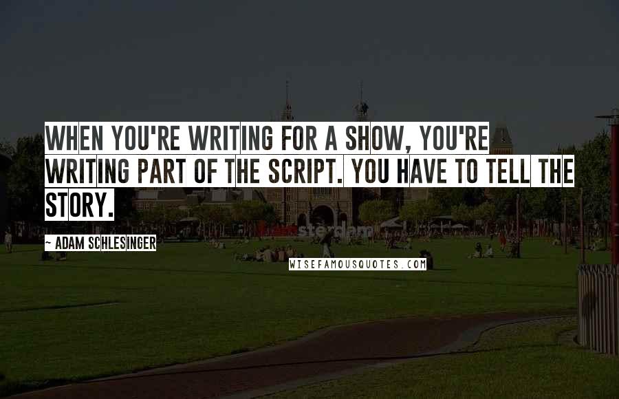 Adam Schlesinger Quotes: When you're writing for a show, you're writing part of the script. You have to tell the story.