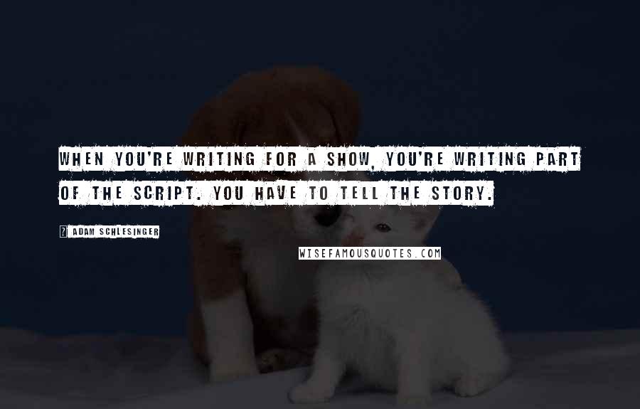 Adam Schlesinger Quotes: When you're writing for a show, you're writing part of the script. You have to tell the story.