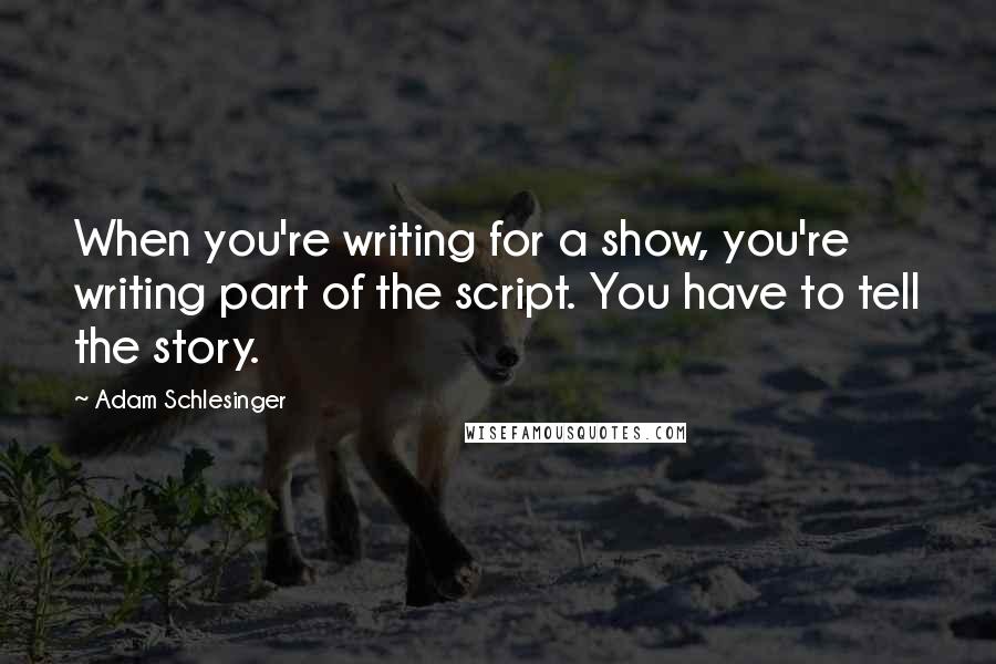 Adam Schlesinger Quotes: When you're writing for a show, you're writing part of the script. You have to tell the story.