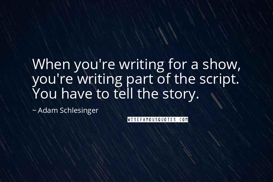 Adam Schlesinger Quotes: When you're writing for a show, you're writing part of the script. You have to tell the story.