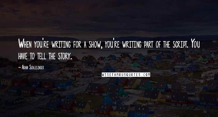 Adam Schlesinger Quotes: When you're writing for a show, you're writing part of the script. You have to tell the story.