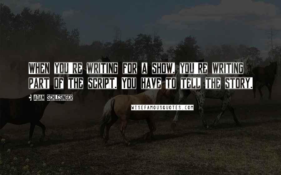 Adam Schlesinger Quotes: When you're writing for a show, you're writing part of the script. You have to tell the story.