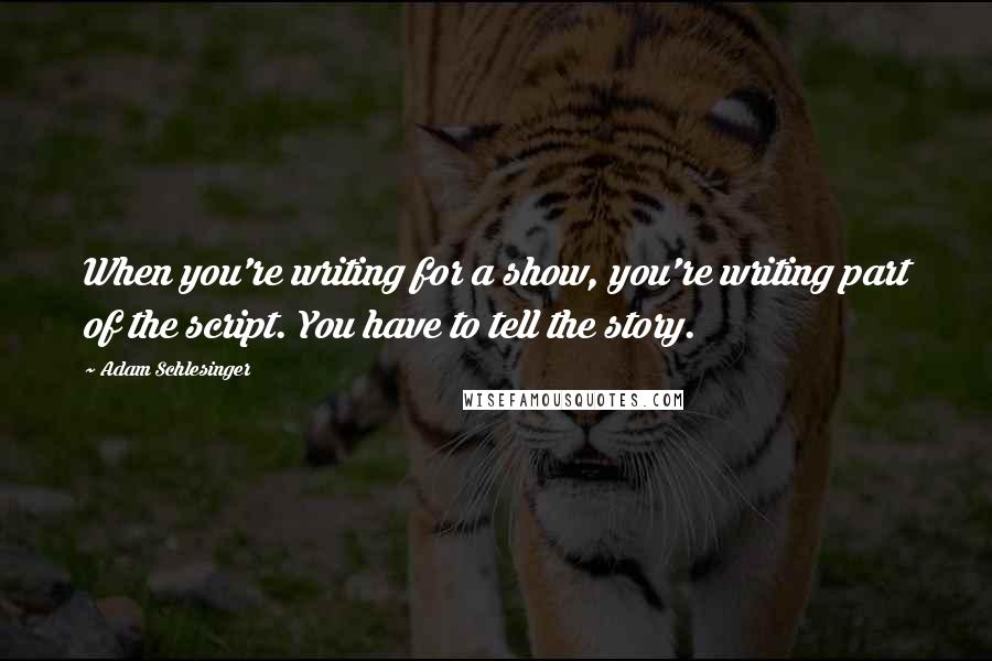 Adam Schlesinger Quotes: When you're writing for a show, you're writing part of the script. You have to tell the story.