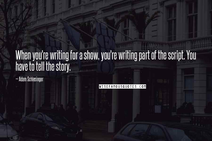 Adam Schlesinger Quotes: When you're writing for a show, you're writing part of the script. You have to tell the story.