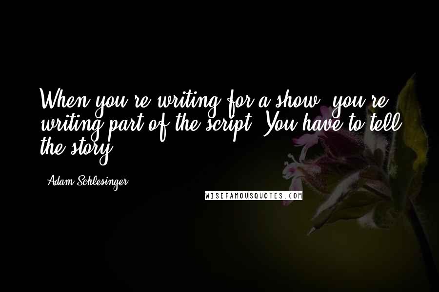 Adam Schlesinger Quotes: When you're writing for a show, you're writing part of the script. You have to tell the story.