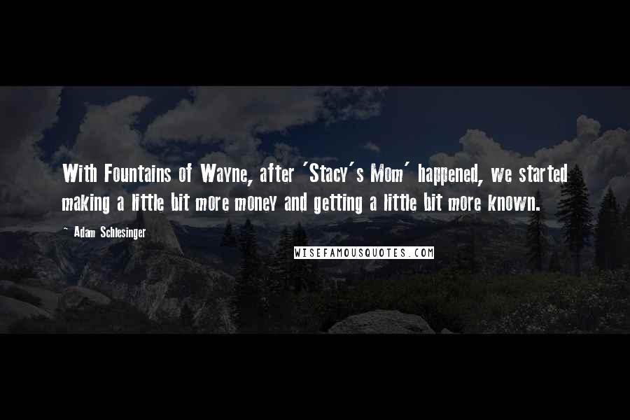 Adam Schlesinger Quotes: With Fountains of Wayne, after 'Stacy's Mom' happened, we started making a little bit more money and getting a little bit more known.