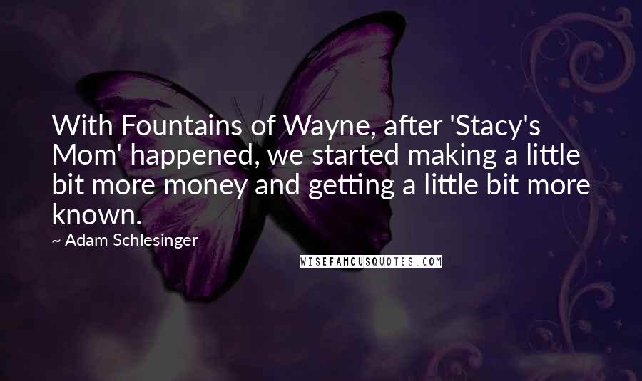 Adam Schlesinger Quotes: With Fountains of Wayne, after 'Stacy's Mom' happened, we started making a little bit more money and getting a little bit more known.