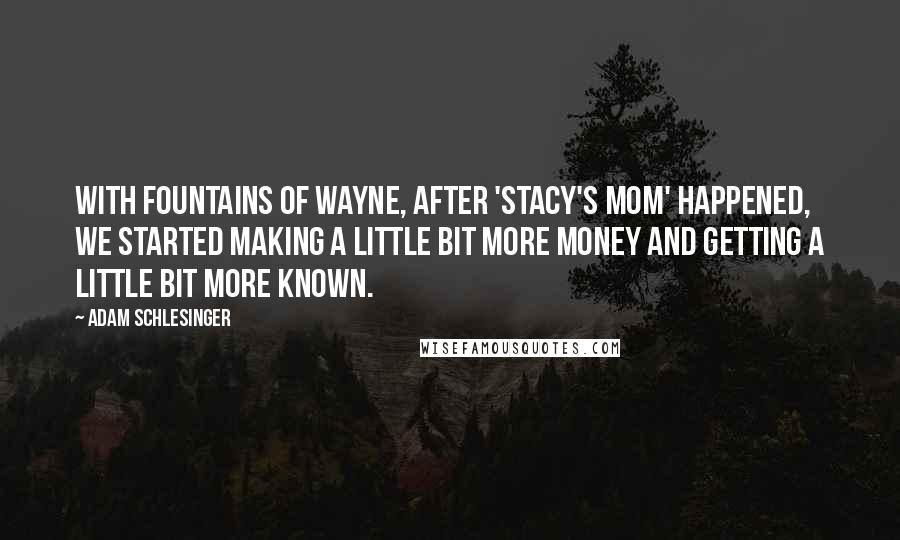 Adam Schlesinger Quotes: With Fountains of Wayne, after 'Stacy's Mom' happened, we started making a little bit more money and getting a little bit more known.