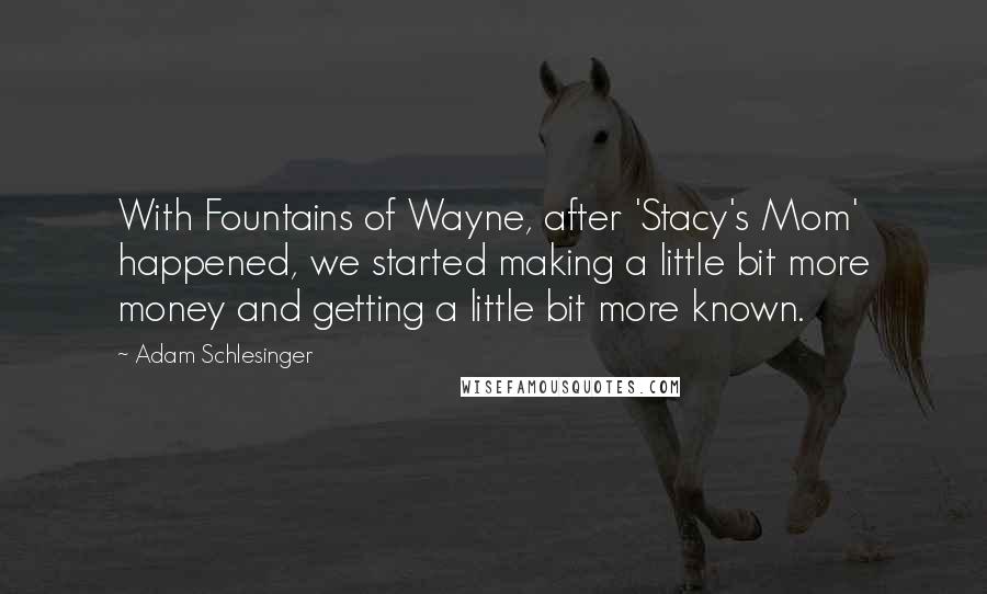 Adam Schlesinger Quotes: With Fountains of Wayne, after 'Stacy's Mom' happened, we started making a little bit more money and getting a little bit more known.