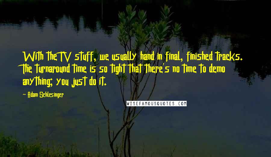 Adam Schlesinger Quotes: With the TV stuff, we usually hand in final, finished tracks. The turnaround time is so tight that there's no time to demo anything; you just do it.