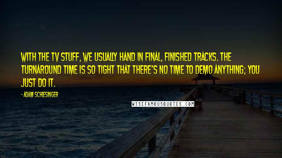 Adam Schlesinger Quotes: With the TV stuff, we usually hand in final, finished tracks. The turnaround time is so tight that there's no time to demo anything; you just do it.