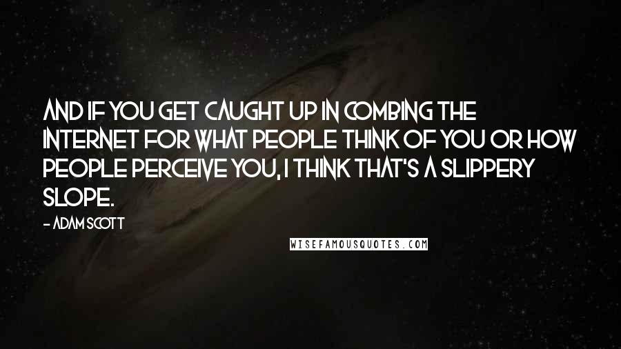 Adam Scott Quotes: And if you get caught up in combing the Internet for what people think of you or how people perceive you, I think that's a slippery slope.