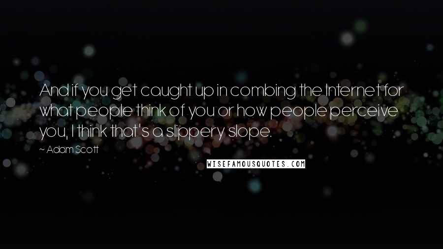 Adam Scott Quotes: And if you get caught up in combing the Internet for what people think of you or how people perceive you, I think that's a slippery slope.