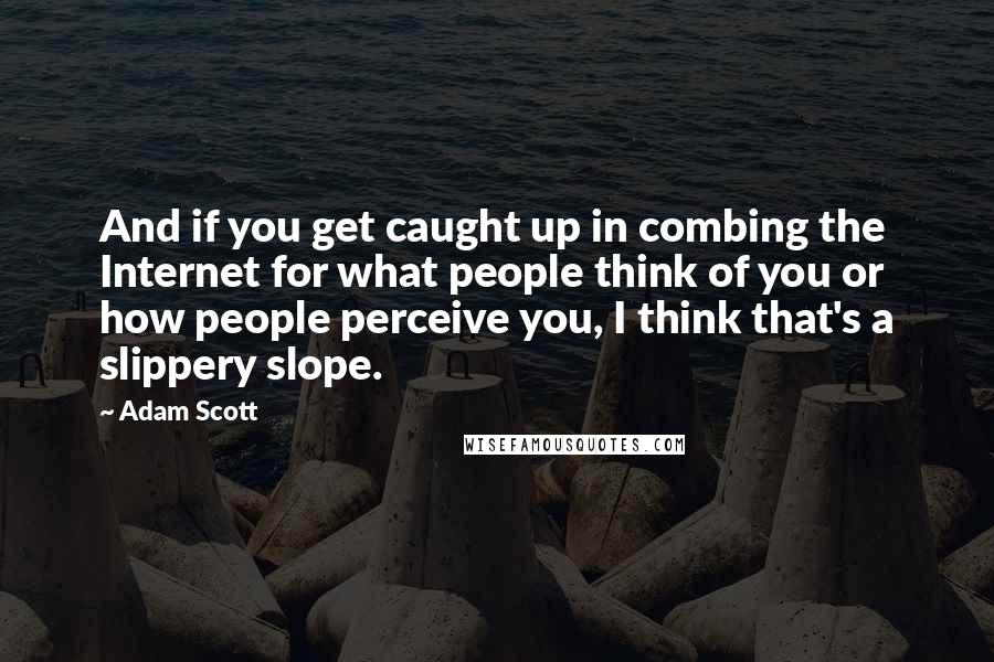 Adam Scott Quotes: And if you get caught up in combing the Internet for what people think of you or how people perceive you, I think that's a slippery slope.